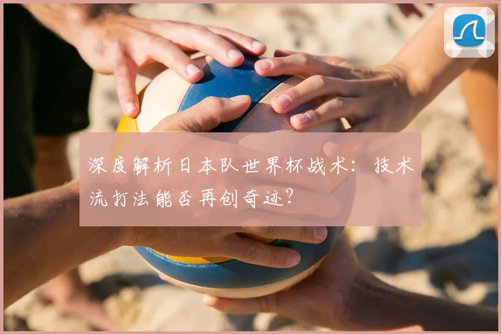 深度解析日本队世界杯战术：技术流打法能否再创奇迹？