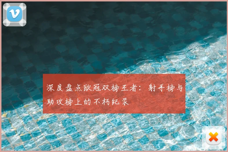 深度盘点欧冠双榜王者：射手榜与助攻榜上的不朽纪录