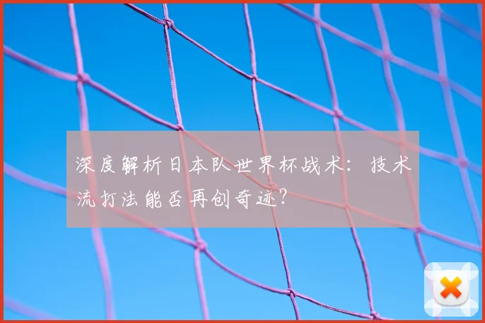 深度解析日本队世界杯战术：技术流打法能否再创奇迹？