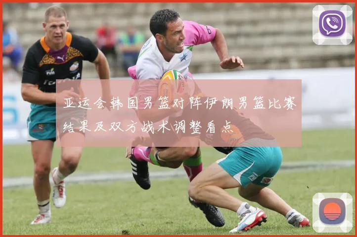 亚运会韩国男篮对阵伊朗男篮比赛结果及双方战术调整看点