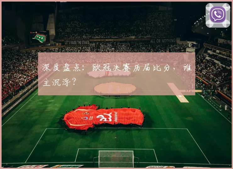 深度盘点：欧冠决赛历届比分，谁主沉浮？