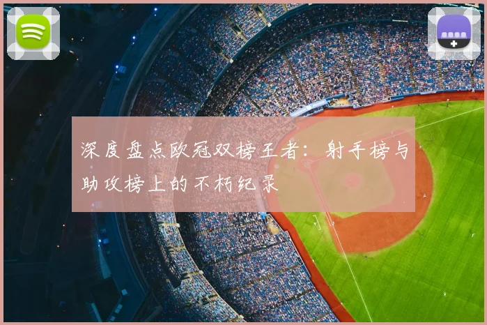 深度盘点欧冠双榜王者：射手榜与助攻榜上的不朽纪录