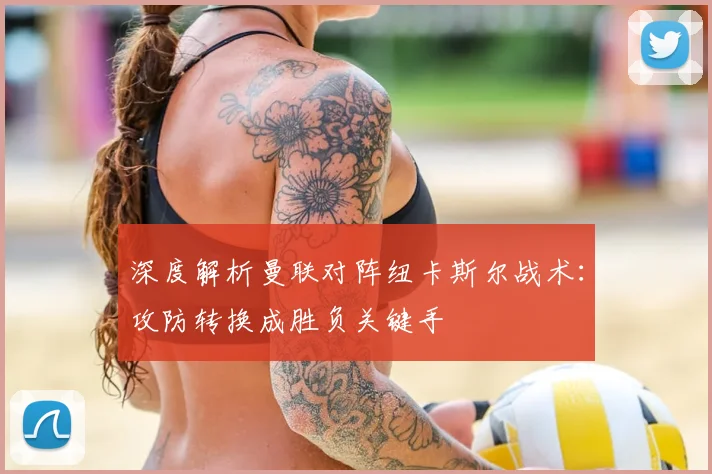 深度解析曼联对阵纽卡斯尔战术：攻防转换成胜负关键手