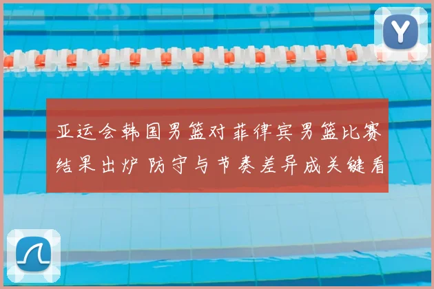亚运会韩国男篮对菲律宾男篮比赛结果出炉 防守与节奏差异成关键看点