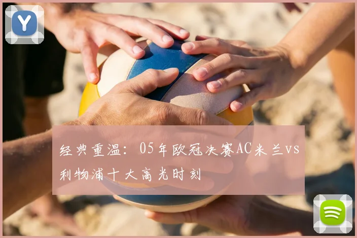 经典重温：05年欧冠决赛AC米兰vs利物浦十大高光时刻