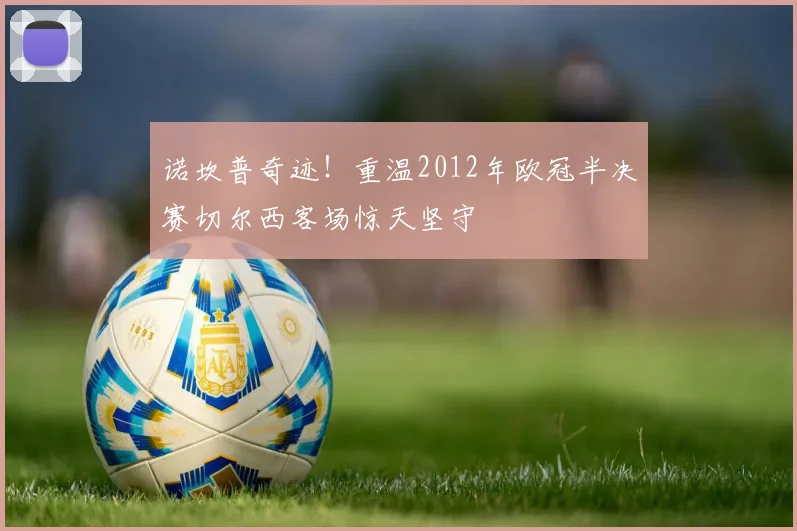 诺坎普奇迹！重温2012年欧冠半决赛切尔西客场惊天坚守