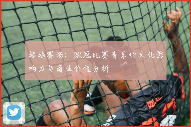 超越赛场：欧冠比赛音乐的文化影响力与商业价值分析