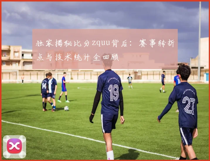 独家揭秘比分zquu背后：赛事转折点与技术统计全回顾