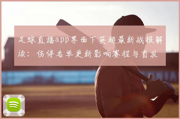 足球直播app界面下英超最新战报解读：伤停名单更新影响赛程与首发安排
