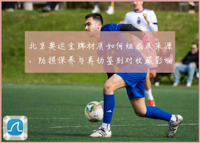 北京奥运金牌材质如何组成及来源、防损保养与真伪鉴别对收藏影响评估