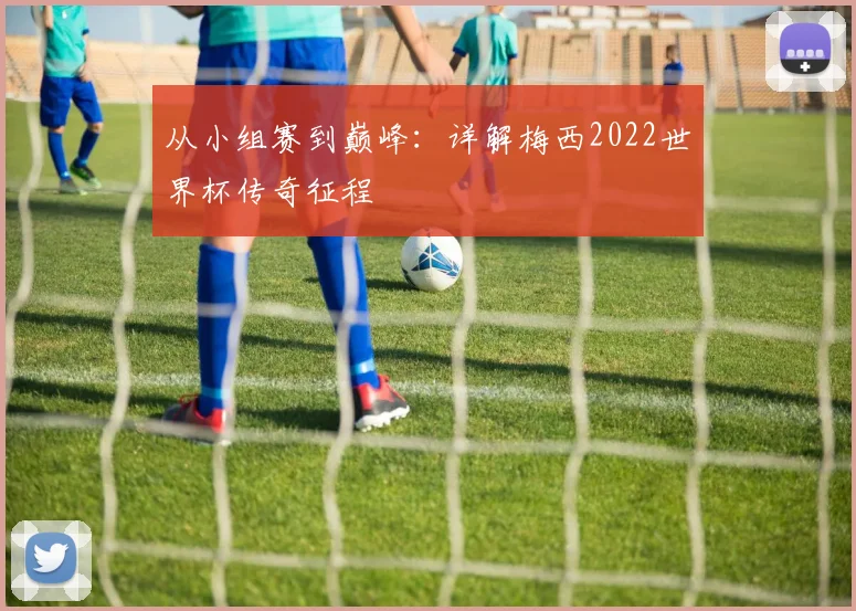 从小组赛到巅峰：详解梅西2022世界杯传奇征程