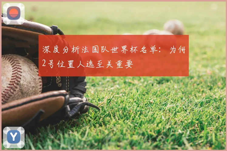 深度分析法国队世界杯名单：为何2号位置人选至关重要