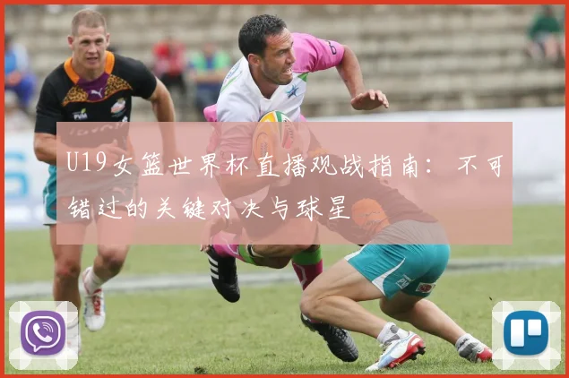 U19女篮世界杯直播观战指南:不可错过的关键对决与球星