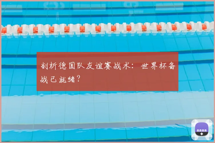 剖析德国队友谊赛战术:世界杯备战已就绪?