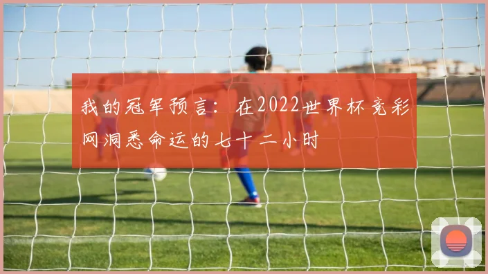 我的冠军预言:在2022世界杯竞彩网洞悉命运的七十二小时