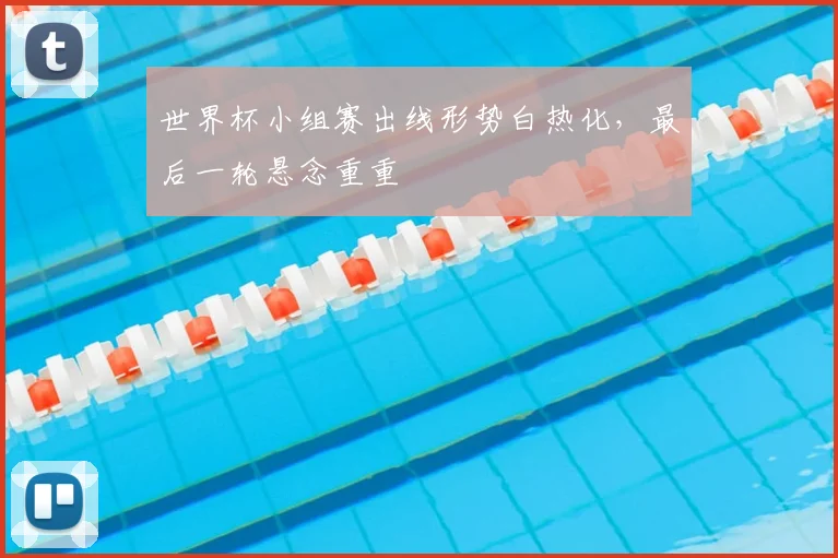 世界杯小组赛出线形势白热化，最后一轮悬念重重