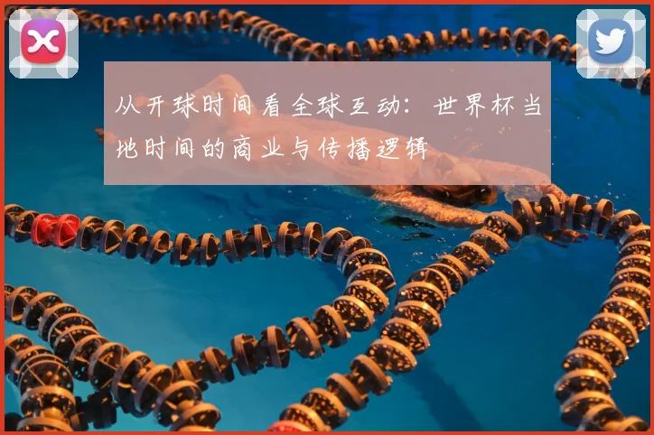 从开球时间看全球互动：世界杯当地时间的商业与传播逻辑