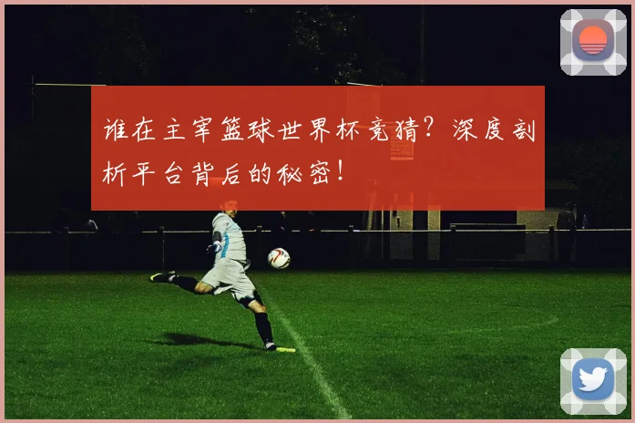 谁在主宰篮球世界杯竞猜？深度剖析平台背后的秘密！
