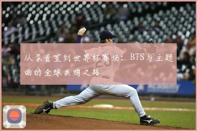 从录音室到世界杯赛场：BTS与主题曲的全球共鸣之路
