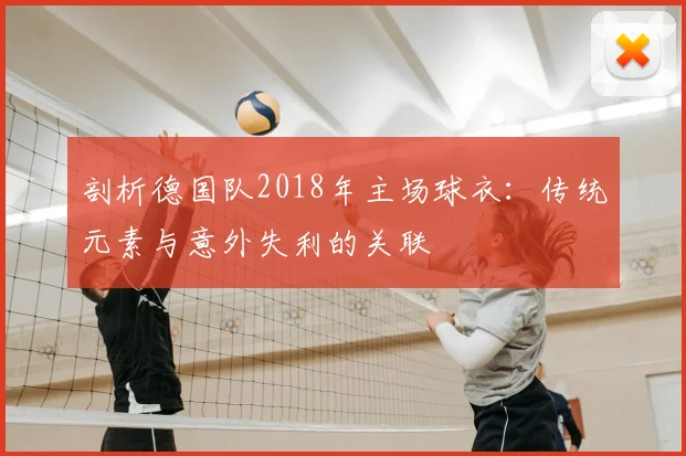 剖析德国队2018年主场球衣:传统元素与意外失利的关联
