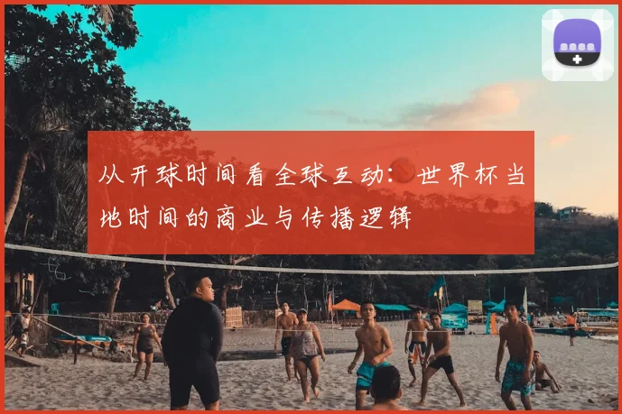 从开球时间看全球互动:世界杯当地时间的商业与传播逻辑