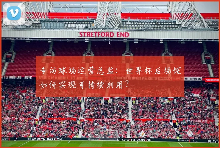 专访球场运营总监：世界杯后场馆如何实现可持续利用？