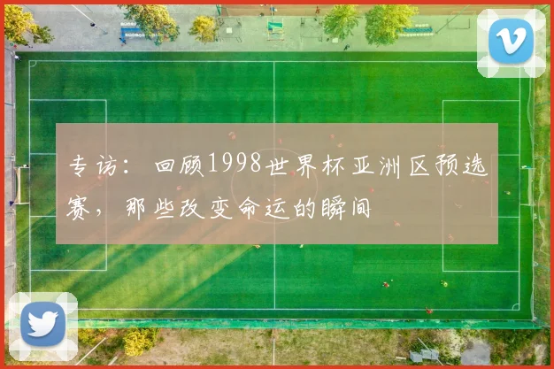 专访：回顾1998世界杯亚洲区预选赛，那些改变命运的瞬间