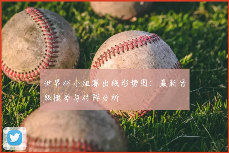 世界杯小组赛出线形势图：最新晋级概率与对阵分析