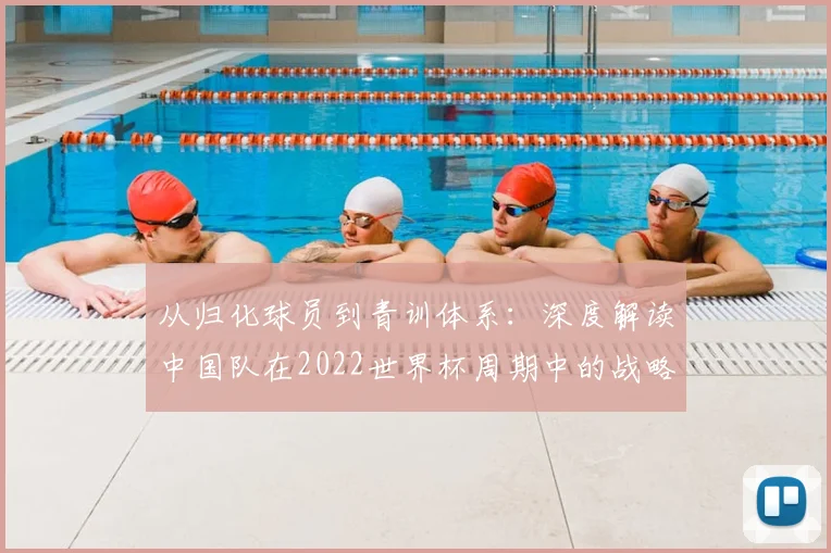 从归化球员到青训体系:深度解读中国队在2022世界杯周期中的战略得失