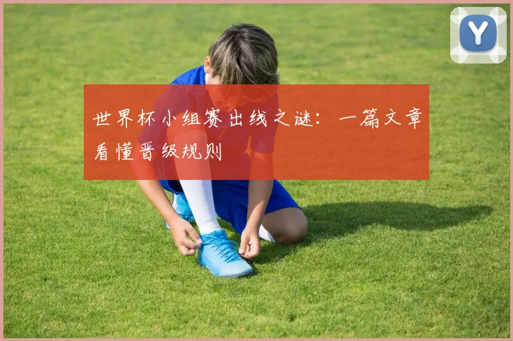 世界杯小组赛出线之谜:一篇文章看懂晋级规则