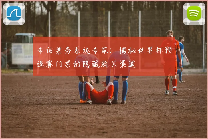 专访票务系统专家:揭秘世界杯预选赛门票的隐藏购买渠道