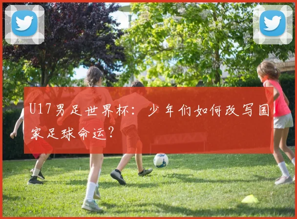 U17男足世界杯：少年们如何改写国家足球命运？