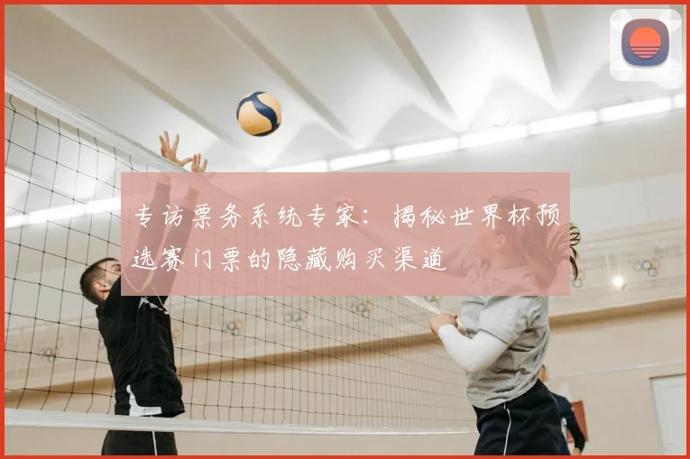 专访票务系统专家:揭秘世界杯预选赛门票的隐藏购买渠道