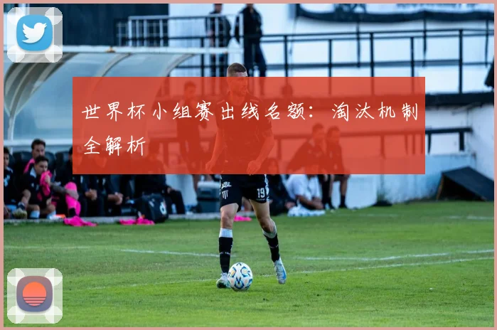 世界杯小组赛出线名额:淘汰机制全解析