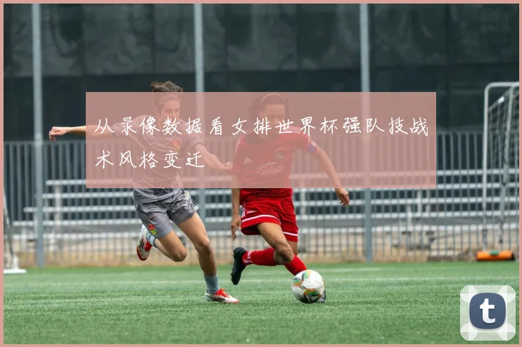 从录像数据看女排世界杯强队技战术风格变迁