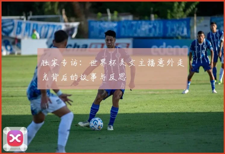 独家专访：世界杯美女主播意外走光背后的故事与反思