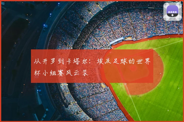 从开罗到卡塔尔：埃及足球的世界杯小组赛风云录