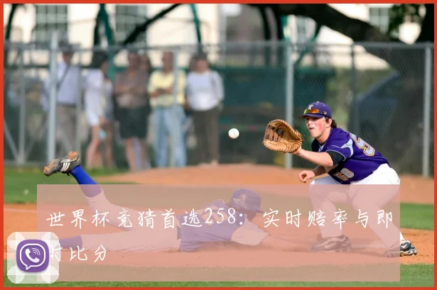 世界杯竞猜首选258：实时赔率与即时比分