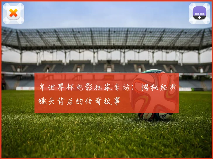 年世界杯电影独家专访:揭秘经典镜头背后的传奇故事