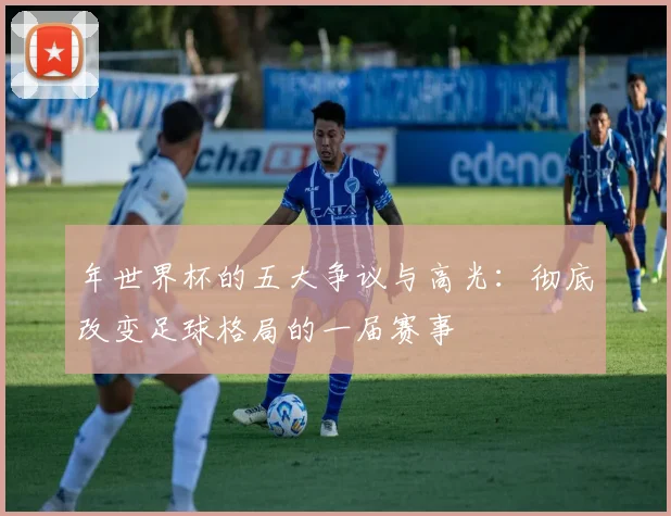 年世界杯的五大争议与高光:彻底改变足球格局的一届赛事