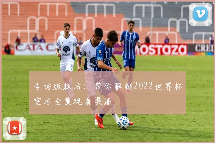 专访版权方：带你解锁2022世界杯官方全集观看渠道