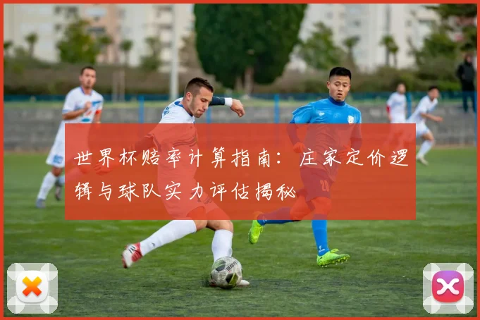 世界杯赔率计算指南：庄家定价逻辑与球队实力评估揭秘