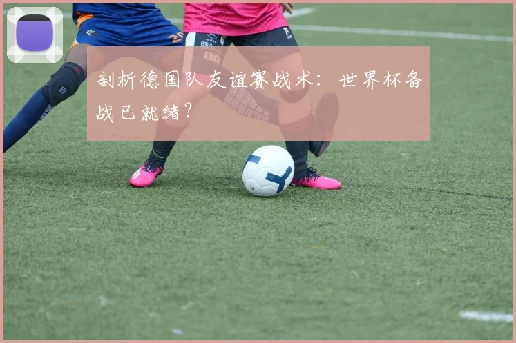 剖析德国队友谊赛战术:世界杯备战已就绪?